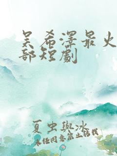 吴希泽最火的十部短剧