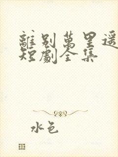 离别万里遥无期短剧全集