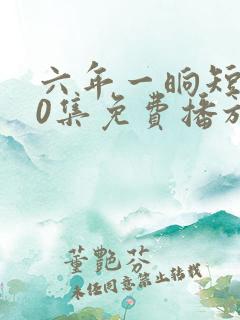 六年一晌短剧60集免费播放