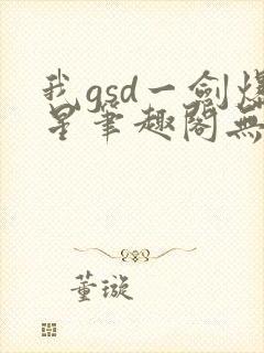 我gsd一剑爆星笔趣阁无弹窗