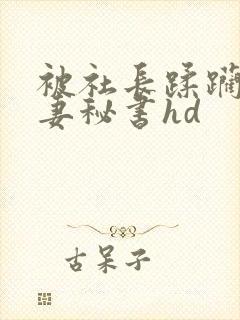 被社长蹂躏的人妻秘书hd