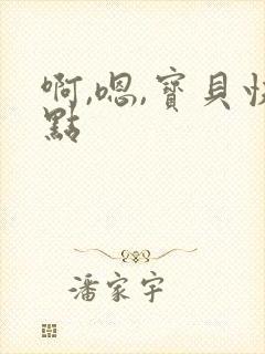 啊,嗯,宝贝快点