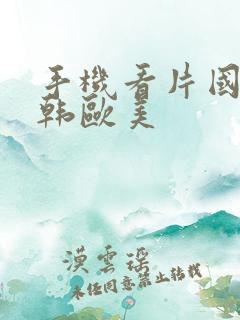手机看片国产日韩欧美