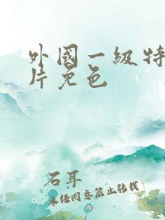 外国一级特黄大片免色