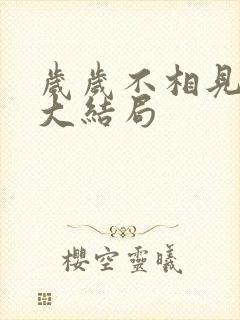 岁岁不相见短剧大结局