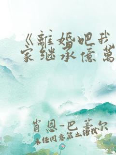 《离婚吧我要回家继承亿万家产》