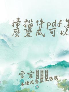 扫描件pdf怎么变成可以编辑的pdf