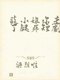 苏小姐你老公掉了腿疼短剧