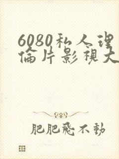 6080私人理伦片影视大全