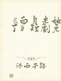 《白月光她当累了》短剧免费观看
