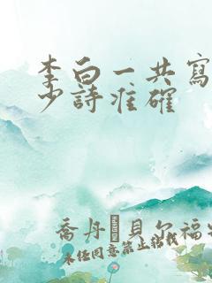 李白一共写了多少诗准确