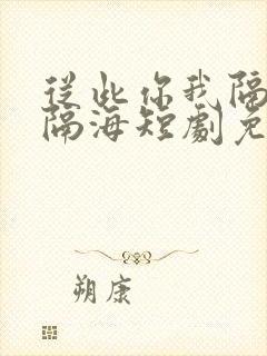 从此你我隔山也隔海短剧免费观看