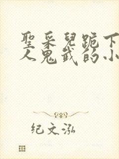 圣采儿跪下叫主人鬼武的小说