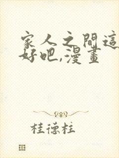 家人之间这样不好吧,漫画