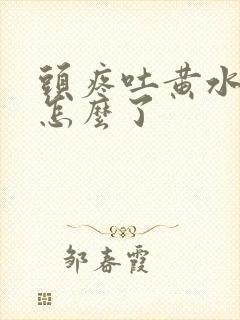 头疼吐黄水还苦怎么了