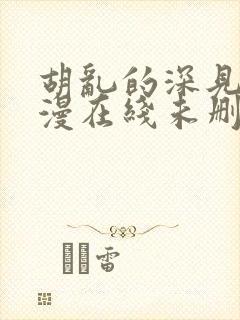 胡乱的深见君动漫在线未删减