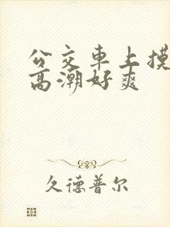 公交车上摸到我高潮好爽