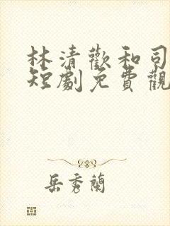 林清欢和司夜宴短剧免费观看