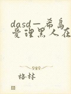 dasd—希岛爱理黑人在线
