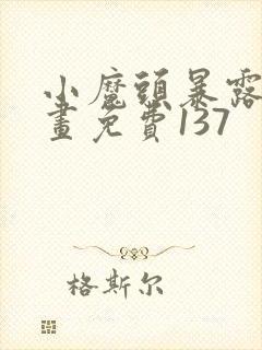 小魔头暴露啦漫画免费137