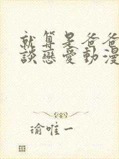 就算是爸爸也想谈恋爱动漫完整中文版无删减