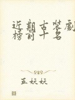 近期古装剧排行榜前十名