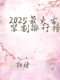 2025最火古装剧排行榜前十名
