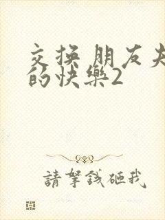 交换 朋友夫妇的快乐2