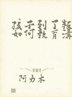孩子到了叛逆期如何教育沟通