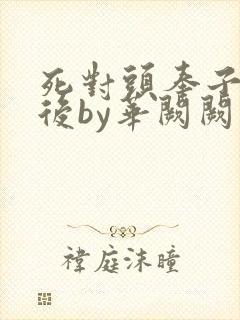 死对头奉子成婚后by华阙阙