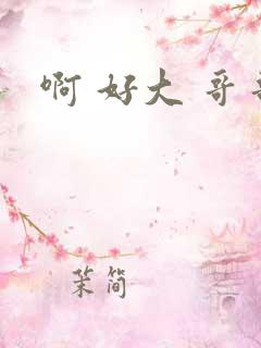 啊 好大 哥哥