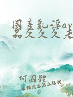 国产乱淫av精品久久久老妇