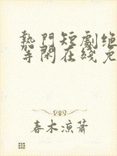 热门短剧绝世齐等闲在线免费观看