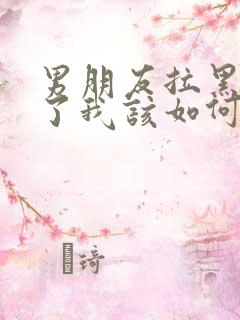 男朋友拉黑分手了我该如何挽回