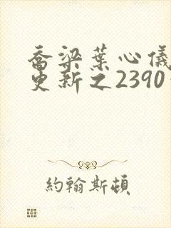 乔梁叶心仪超前更新之2390章节