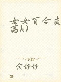 女女百合爽文(高h)
