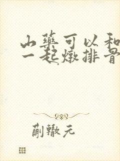 山药可以和海带一起炖排骨吗