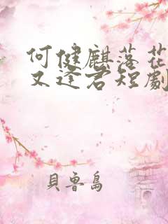 何健麒落花时节又逢君短剧免费观看