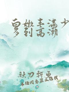白嫩丰满少妇水多到高潮