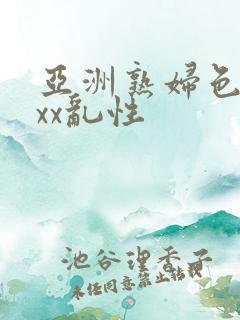 亚洲熟妇色xxxx乱性