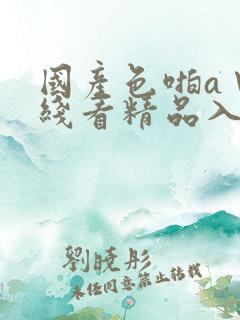 国产色啪a∨在线看精品入口