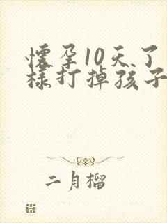 怀孕10天了怎样打掉孩子