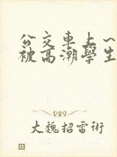 公交车上～嗯啊被高潮学生