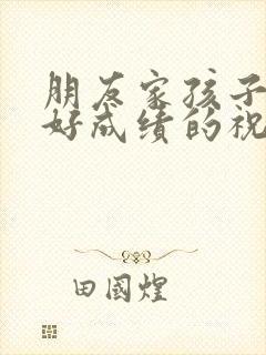 朋友家孩子考出好成绩的祝福