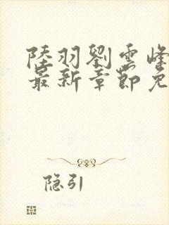 陆羽刘云峰小说最新章节免费阅读无弹窗