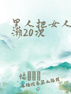 黑人把女人弄高潮20次