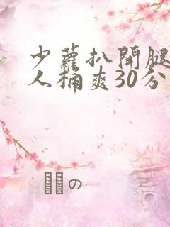 少萝扒开腿让男人桶爽30分钟