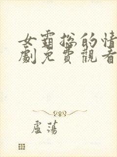 女霸总的情史短剧免费观看