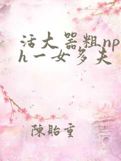 活大器粗np高h一女多夫