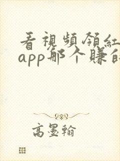 看视频领红包的app那个赚的多
